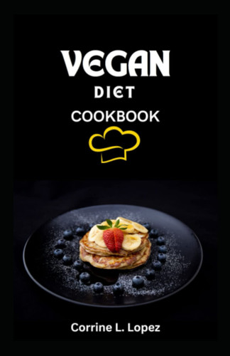VEGAN DIET COOKBOOK: A Comprehensive Guide to Plant-Based Eating for Health and Wellness, Life-Changing Vegetarian Meals, Plant-based Vegan Recipes with Preparation Methods Explained: A Cookbook