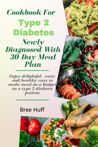 COOKBOOK FOR TYPE 2 DIABETES: NEWLY DIAGNOSED WITH 30 DAY MEAL PLAN: Enjoy delightful, tasty and healthy easy-to-make meal on a budget as a type diabetes patient