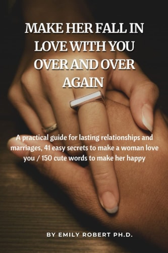 MAKE HER FALL IN LOVE WITH YOU OVER AND OVER AGAIN: A practical guide for lasting relationships and marriages, 41 easy secrets to make a woman love you / 150 cute words to make her happy