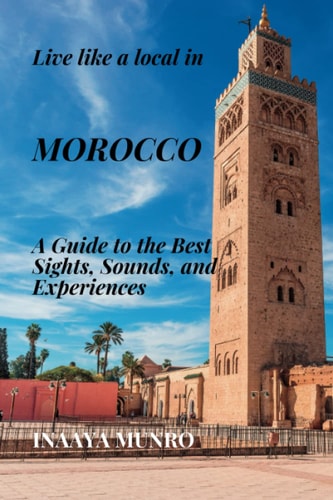 Live Like a Local in MOROCCO A Guide to the Best Sights, Sounds, and Experiences