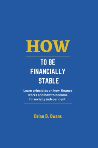 How to be Financially stable: Learn principles on how finance works and how to become financially independent