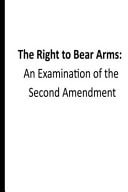 The Right to Bear Arms - An Examination of the Second Amendment