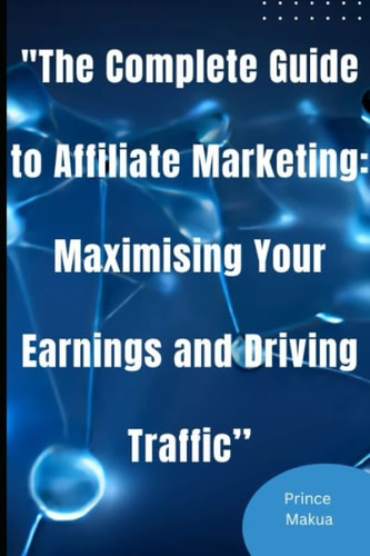 "The Complete Guide to Affiliate Marketing: Maximizing Your Earnings and Driving Traffic’’