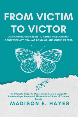 From Victim to Victor: Overcoming Narcissistic Abuse, Gaslighting, Codependency, Trauma Bonding, and Complex PTSD: The Ultimate Guide to Overcoming Toxic & Unhealthy Relationships, Emotional Abuse & B
