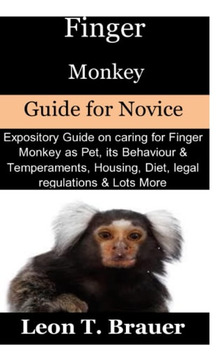 Finger Monkey Guide for Novice:: Expository Guide on caring for Finger Monkey as Pet, its Behavior & Temperaments, Housing, Diet, legal regulations & Lots More