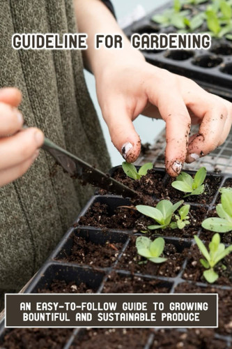Guideline For Gardening: An Easy-To-Follow Guide To Growing Bountiful And Sustainable Produce