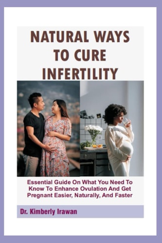NATURAL WAYS TO CURE INFERTILITY: Essential Guide On What You Need To Know To Enhance Ovulation And Get Pregnant Easier, Naturally, And Faster