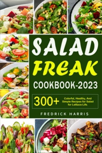 Salad Freak Cookbook 2023: 300+ Colorful, Healthy, And Simple Recipes for Salad for Lettuce Life