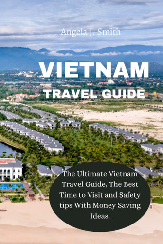 VIETNAM TRAVEL GUIDE: The Ultimate Vietnam Travel Guide, The Best Time to Visit and Safety tips With Money Saving Ideas.