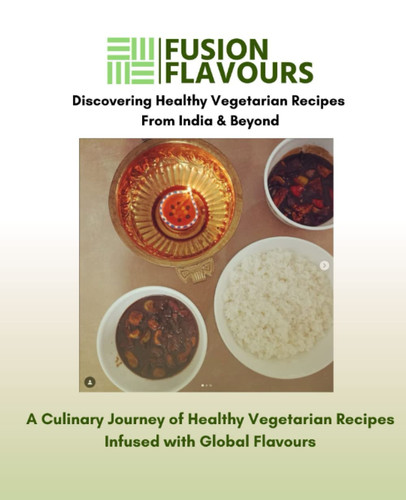 Fusion Flavours : Discovering Healthy Vegetarian Recipes from India & Beyond: A Culinary Journey of Healthy Vegetarian Recipes Infused with Global Flavours