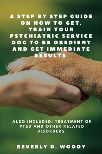 A Step By Step Guide On How To Get, Train Your Psychiatric Service Dog To Be Obedient And Get Immediate Results: Also Included: Treatment Of PTSD And ... and Life with Your Four-legged Friend)