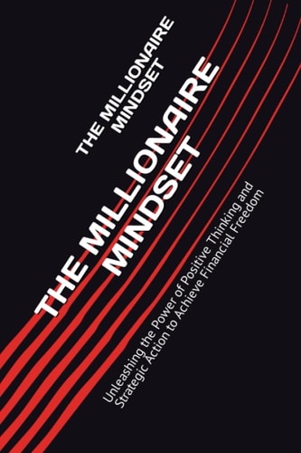THE MILLIONAIRE MINDSET: Unleashing the Power of Positive Thinking and Strategic Action to Achieve Financial Freedom