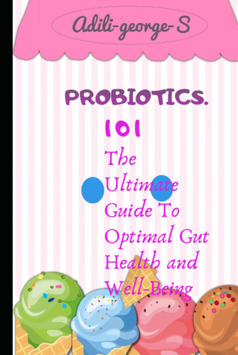 PROBIOTICS 101: The Essential Guide To Optimal Gut Health and Wellbeing (Dietary Herbal Supplements for a Healthy you - Unlocking the power of CBD, ... Probiotics etc for managing Health issue)
