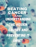 Beating Cancer - Understanding the Hidden Causes and Preventing It's Onset