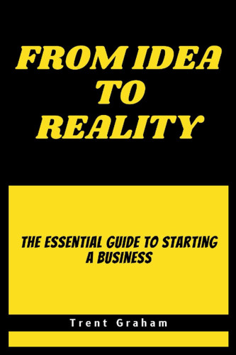 FROM IDEA TO REALITY: Tha Essential Guide To Starting a Business
