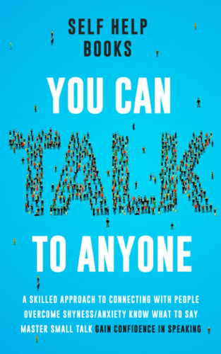 You Can Talk to Anyone: A Skilled Approach to Connecting With People, Overcoming Shyness–Anxiety, Knowing What to Say, Mastering Small Talk, and Gaining Confidence in Speaking