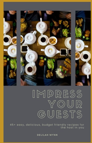 Impress Your Guests: 45+ easy, delicious, budget friendly recipes for the host in you