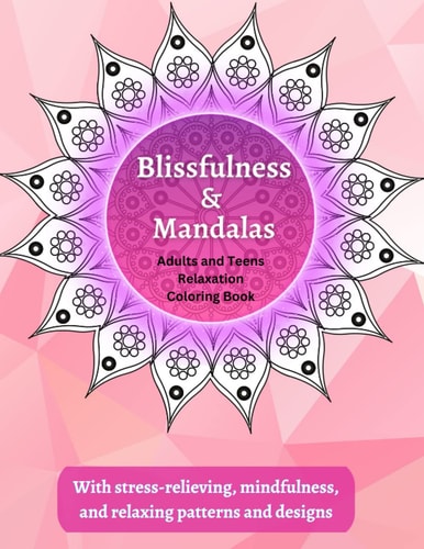 Blissfulness & Mandalas Adults and Teens Relaxation Coloring Book: Over 40 Stress Relief, Mindfulness, Mandala and Relaxing Patterns and Designs