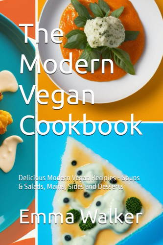 The Modern Vegan Cookbook: Delicious Modern Vegan Recipies - Soups & Salads, Mains, Sides and Desserts