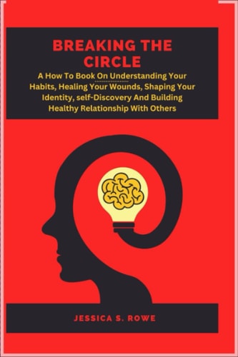 Breaking The Circle:: A How To Book On Understanding Your Habits, Healing Your Wounds, Shaping Your Identity, Self-Discovery and Building Healthy Relationships With Others.