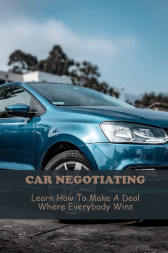 Car Negotiating: Learn How To Make A Deal Where Everybody Wins