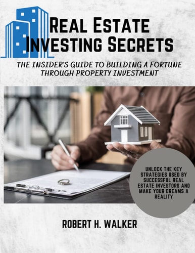 Real Estate Investing Secrets: The Insider's Guide to Building a Fortune through Property Investment: Unlock the Key Strategies Used by Successful Real Estate Investors and Make Your Dreams a Reality