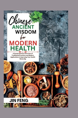 Chinese Ancient Wisdom for Modern Health: A Comprehensive Overview of Traditional Practices and Modern Applications in Improving Your Health Naturally (Natural remedies)