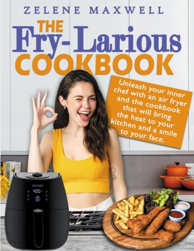 THE FRY-LARIOUS COOKBOOK: UNLEASH YOUR INNER CHEF WITH AN AIR FRYER AND DISCOVER DELICIOUS AND HILARIOUS RECIPES THAT WILL MAKE YOUR AIR FRYER SOAR!