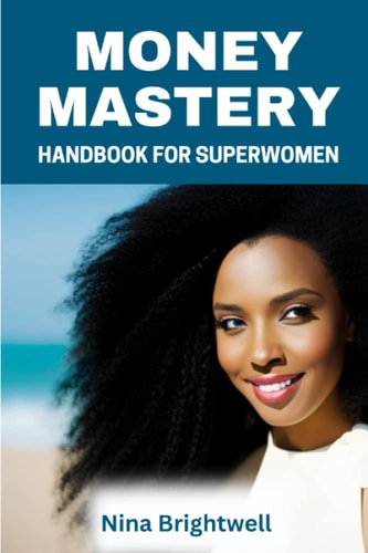 MONEY MASTERY HANDBOOK FOR SUPERWOMEN: Step-by-Step Plan to Transform Your Relationship with Money as a woman, Discover Your Inner Strengths, and Create a Life You Love with Confidence and Grace.