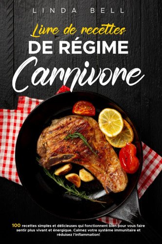 Livre de recettes de cuisine du régime carnivore: 100 recettes simples et délicieuses pour se sentir vivant et énergique. Calmez votre système immunitaire et réduisez l'inflammation (French Edition)