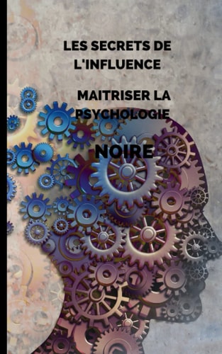 Les secrets de l'influence : comment maîtriser la psychologie Noire: Psychologie noire - Manipulation - Influence - Maîtrise de soi - Protection ... - Détection de mensonges (French Edition)