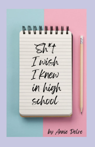 Sh*t I Wish I Knew in High School: A Complete Guide For Navigating Your High School Years