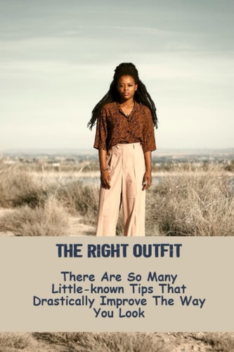 The Right Outfit: There Are So Many Little-Known Tips That Drastically Improve The Way You Look