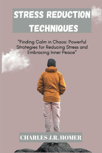 STRESS REDUCTION TECHNIQUES: "Finding Calm in Chaos: Powerful Strategies for Reducing Stress and Embracing Inner Peace"