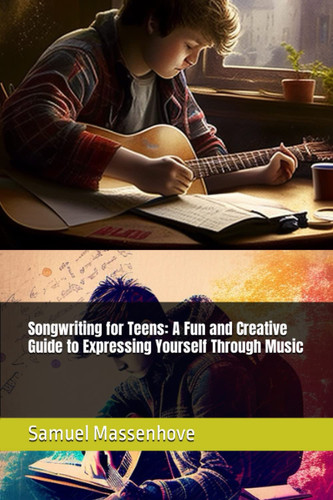 Songwriting for Teens: A Fun and Creative Guide to Expressing Yourself Through Music