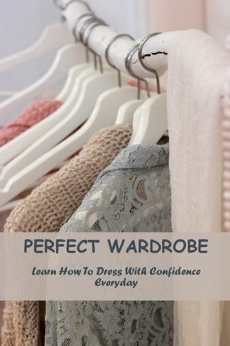 Perfect Wardrobe: Learn How To Dress With Confidence Everyday