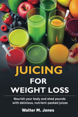 Juicing for Weight Loss: Nourish your Body and Shed Pounds with Delicious, Nutrient-packed Juices.