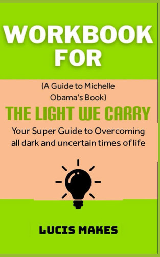 Workbook For The Light We Carry By Michelle Obama: Your Super Guide To Overcoming All Dark And Uncertain Times Of Life