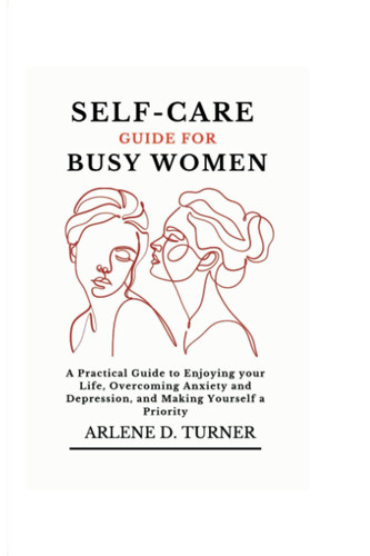 SELF-CARE GUIDE FOR BUSY WOMEN: A Practical Guide to Enjoying your Life, Overcoming Anxiety and Depression, and Making Yourself a Priority.