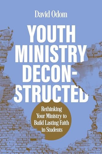 Youth Ministry Deconstructed Rethinking Your Ministry to Build Lasting Faith in Students