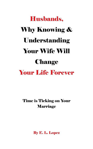 Husbands, Why Knowing and Understanding Your Wife Will Change Your Life Forever - Time Is Ticking on Your Marriage