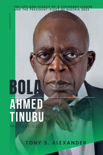 Bola Ahmed Tinubu: The Life And Legacy Of A Visionary Leader And The President-elect of Nigeria 2023.