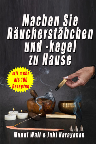 Machen Sie Räucherstäbchen und -kegel zu Hause: mit mehr als 100 Rezepten (German Edition)