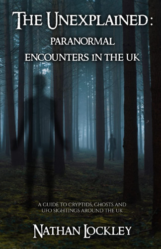 The Unexplained Paranormal Encounters in the UK: A Guide to the Strange Tales of Cryptids, Ghost Stories and UFO Sightings from Around the UK