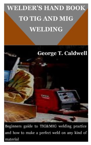 WELDER’S HAND BOOK TO TIG AND MIG WELDING: Beginners guide to TIG&MIG welding practice and how to make a perfect weld on any kind of material