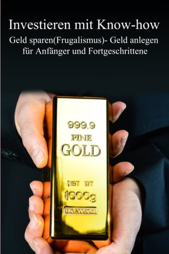 Investieren mit Know-how: Geld sparen(Frugalismus)- Geld anlegen für Anfänger und Fortgeschrittene (German Edition)