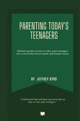 PARENTING TODAY'S TEENAGERS: Ultimate guide on how to raise your teenagers for a successful future ( male and female teens)