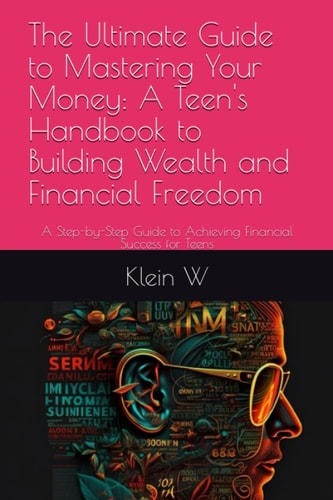 The Ultimate Guide to Mastering Your Money: A Teen's Handbook to Building Wealth and Financial Freedom: A Step-by-Step Guide to Achieving Financial Success for Teens