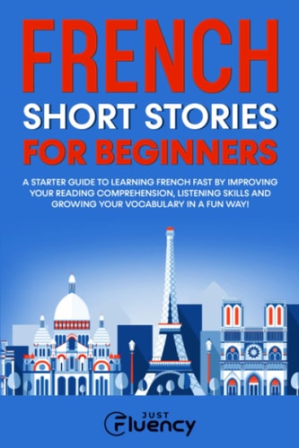 French Short Stories for Beginners: A Starter Guide to Learning French Fast by Improving Your Reading Comprehension, Listening Skills and Growing Your Vocabulary in a Fun Way!