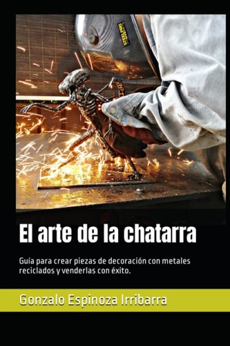 El arte de la chatarra: Guía para crear piezas de decoración con metales reciclados y venderlas con éxito. (Spanish Edition)
